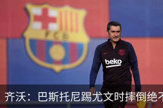 齐沃：巴斯托尼踢尤文时摔倒绝不是假摔，国米赢球触碰很多人神经